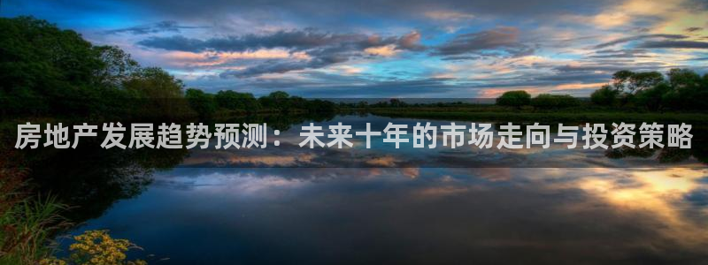 风暴娱乐官方网站：房地产发展趋势预测：未来十年的市场走向与投