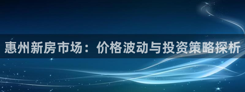 风暴娱乐注册网址：惠州新房市场：价格波动与投资策略探析