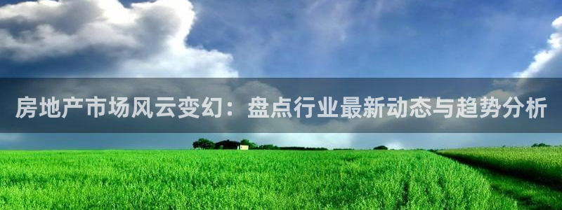 风暴娱乐部：房地产市场风云变幻：盘点行业最新动态与趋势分析