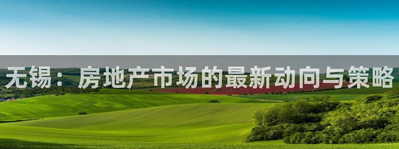 万万娱乐风暴：无锡：房地产市场的最新动向与策略