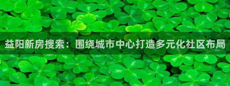 风暴娱乐代理登录：益阳新房搜索：围绕城市中心打造多元化社区布