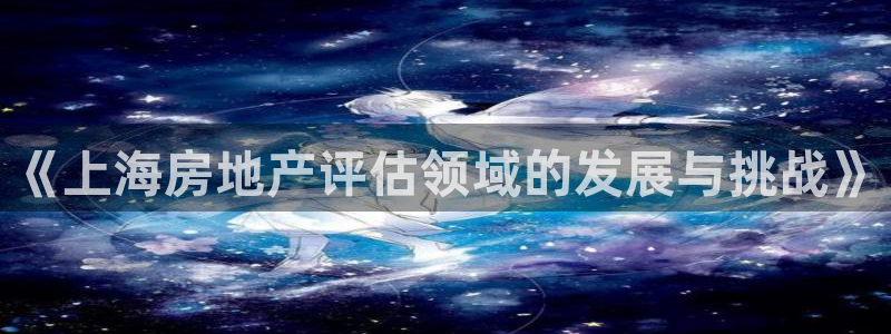 风暴娱乐部：《上海房地产评估领域的发展与挑战》