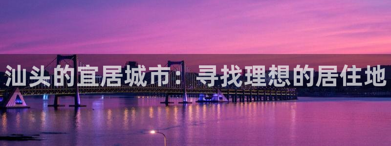 风暴娱乐344272：汕头的宜居城市：寻找理想的居住地