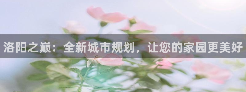 风暴娱乐首页：洛阳之巅：全新城市规划，让您的家园更美好
