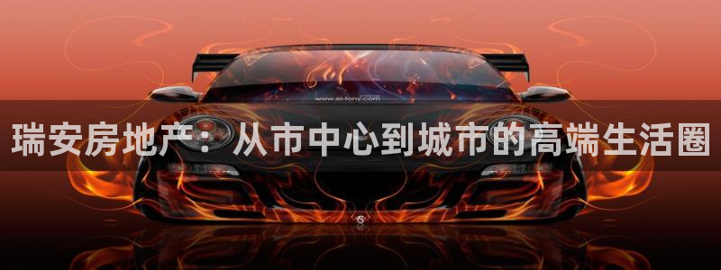 风暴娱乐这个平台靠谱：瑞安房地产：从市中心到城市的高端生活圈