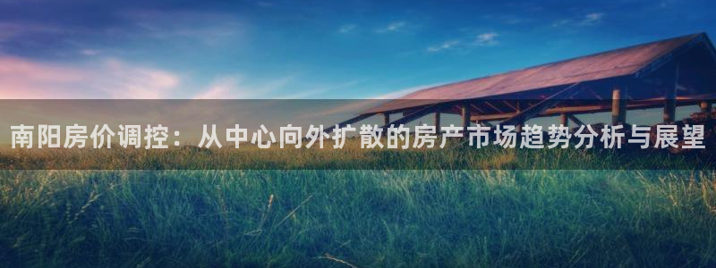娱乐风暴系统：南阳房价调控：从中心向外扩散的房产市场趋势分析