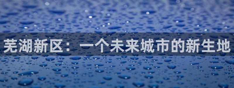 风暴娱乐 风暴注册平台：芜湖新区：一个未来城市的新生地