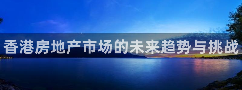 风暴娱乐1980：香港房地产市场的未来趋势与挑战