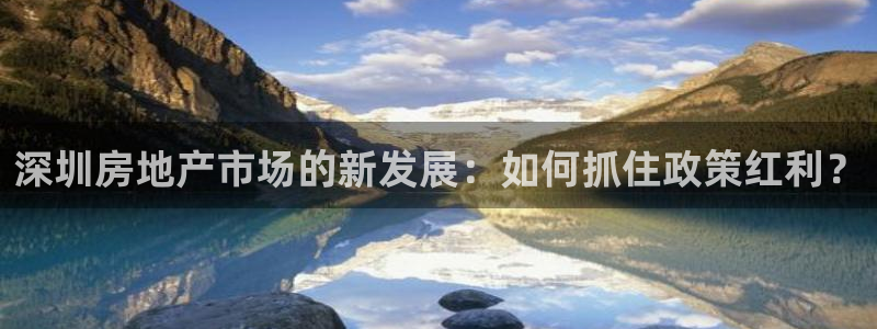 娱乐风暴App：深圳房地产市场的新发展：如何抓住政策红利？