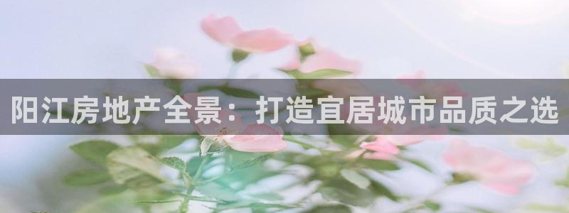 下载风暴娱乐：阳江房地产全景：打造宜居城市品质之选