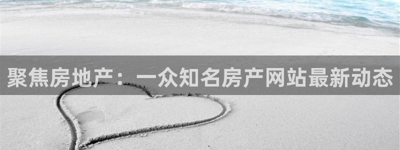 风暴娱乐登录网址：聚焦房地产：一众知名房产网站最新动态
