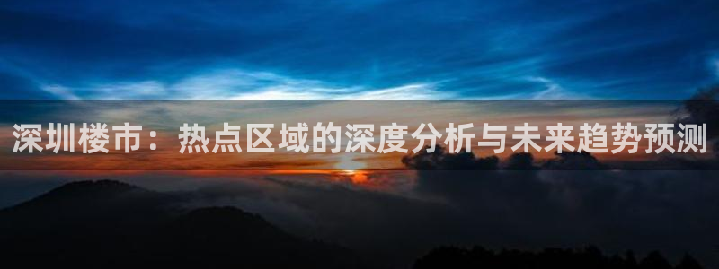 风暴娱乐银川：深圳楼市：热点区域的深度分析与未来趋势预测