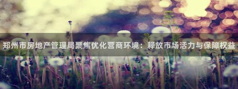 风暴娱乐 平台首页：郑州市房地产管理局聚焦优化营商环境：释放
