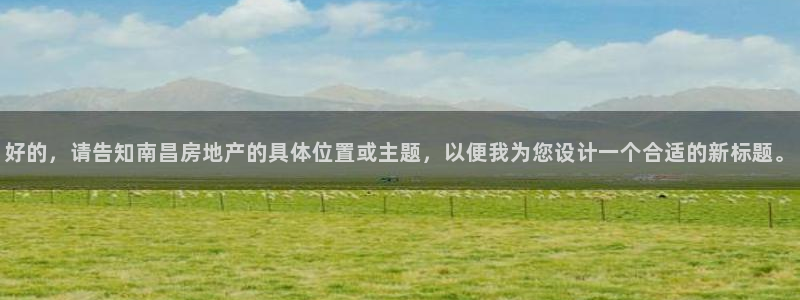 风暴娱乐平台地址：好的，请告知南昌房地产的具体位置或主题，以