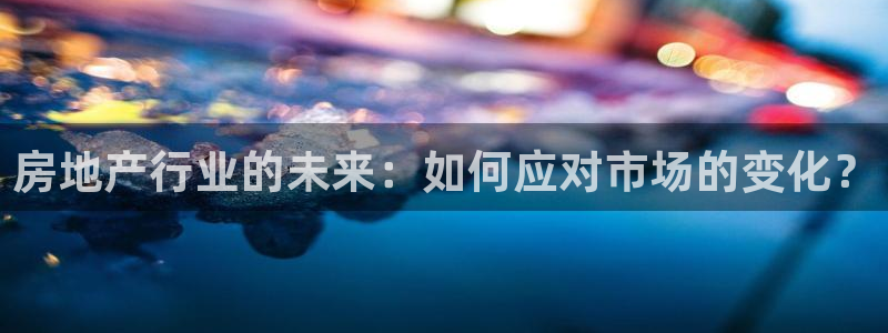 风暴娱乐官方网站：房地产行业的未来：如何应对市场的变化？