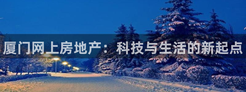 风暴娱乐 风暴注册平台：厦门网上房地产：科技与生活的新起点
