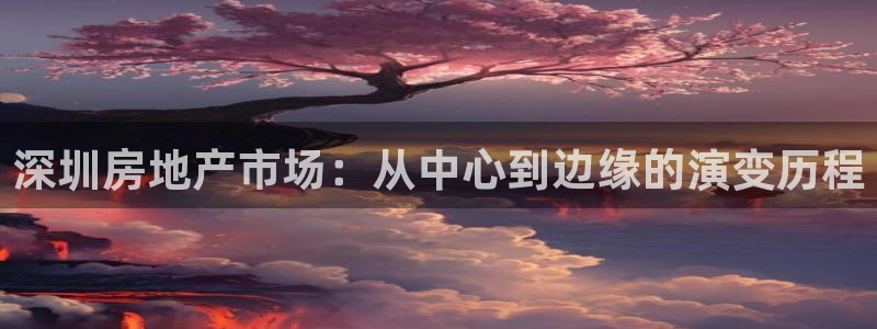 风暴娱乐月5指尖：深圳房地产市场：从中心到边缘的演变历程