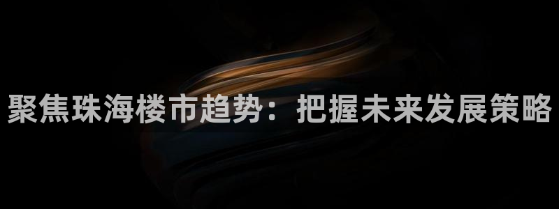 风暴英雄娱乐：聚焦珠海楼市趋势：把握未来发展策略