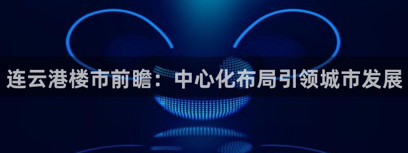 风暴娱乐主页：连云港楼市前瞻：中心化布局引领城市发展