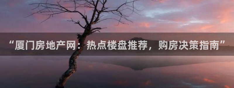 风暴娱乐左5指尖：“厦门房地产网：热点楼盘推荐，购房决策指南