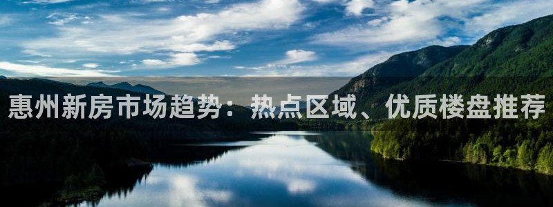 风暴娱乐 平台首页：惠州新房市场趋势：热点区域、优质楼盘推荐
