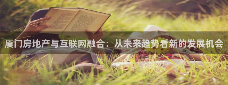 风暴娱乐网：厦门房地产与互联网融合：从未来趋势看新的发展机会