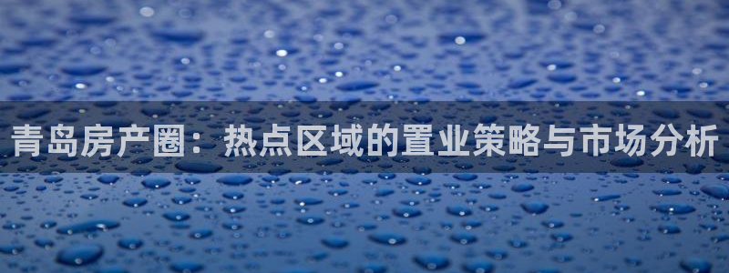 风暴娱乐344272：青岛房产圈：热点区域的置业策略与市场分