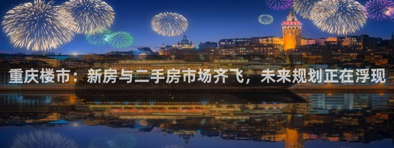风暴娱乐部：重庆楼市：新房与二手房市场齐飞，未来规划正在浮现