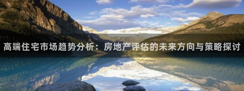 万万娱乐风暴：高端住宅市场趋势分析：房地产评估的未来方向与策