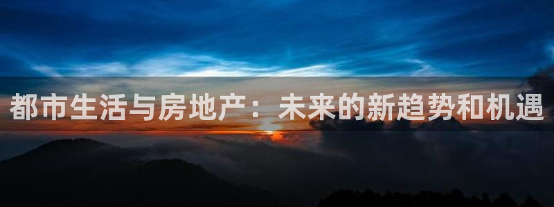 注册风暴娱乐：都市生活与房地产：未来的新趋势和机遇